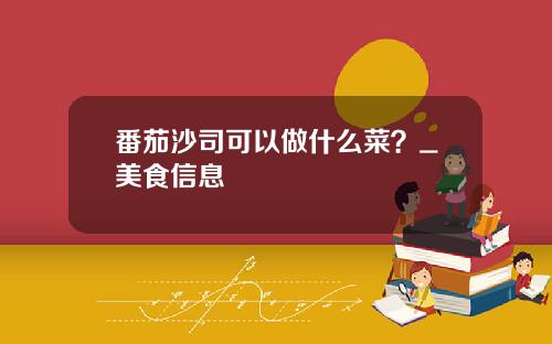 番茄沙司可以做什么菜？_美食信息