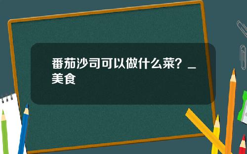 番茄沙司可以做什么菜？_美食