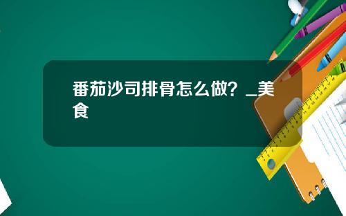 番茄沙司排骨怎么做？_美食