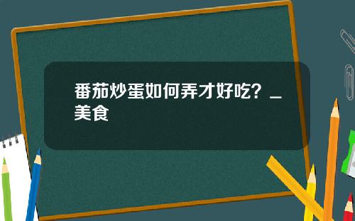 番茄炒蛋如何弄才好吃？_美食