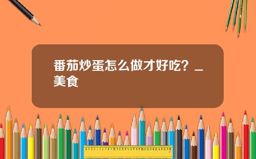 番茄炒蛋怎么做才好吃？_美食