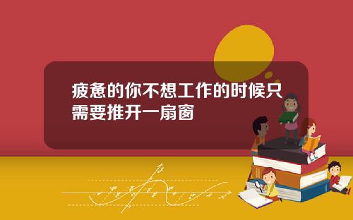 疲惫的你不想工作的时候只需要推开一扇窗