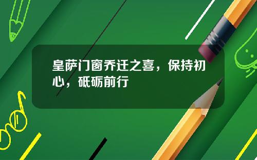 皇萨门窗乔迁之喜,保持初心,砥砺前行
