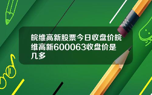 皖维高新股票今日收盘价皖维高新600063收盘价是几多
