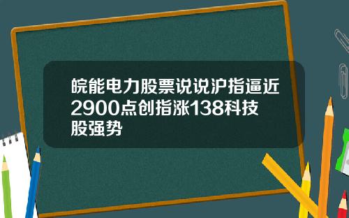 皖能电力股票说说沪指逼近2900点创指涨138科技股强势