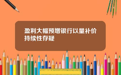 盈利大幅预增银行以量补价持续性存疑