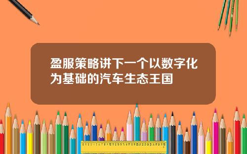 盈服策略讲下一个以数字化为基础的汽车生态王国