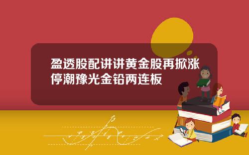 盈透股配讲讲黄金股再掀涨停潮豫光金铅两连板