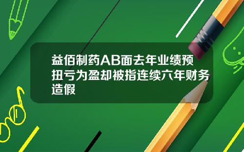 益佰制药AB面去年业绩预扭亏为盈却被指连续六年财务造假