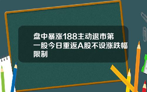 盘中暴涨188主动退市第一股今日重返A股不设涨跌幅限制