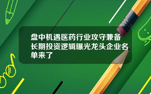 盘中机遇医药行业攻守兼备长期投资逻辑曝光龙头企业名单来了
