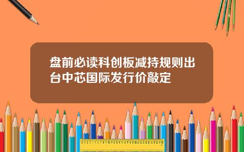 盘前必读科创板减持规则出台中芯国际发行价敲定