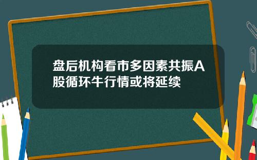 盘后机构看市多因素共振A股循环牛行情或将延续