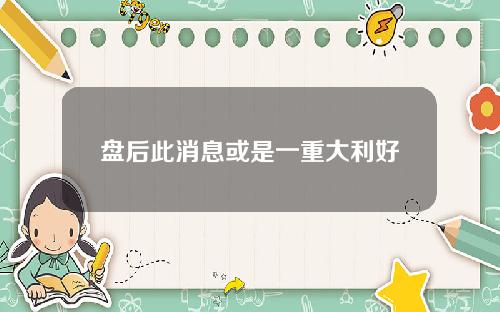 盘后此消息或是一重大利好