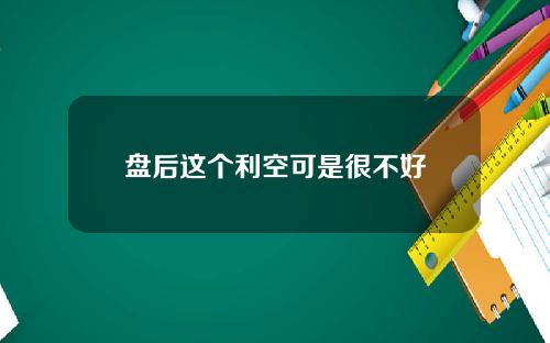 盘后这个利空可是很不好