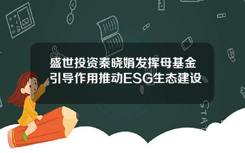 盛世投资秦晓娟发挥母基金引导作用推动ESG生态建设