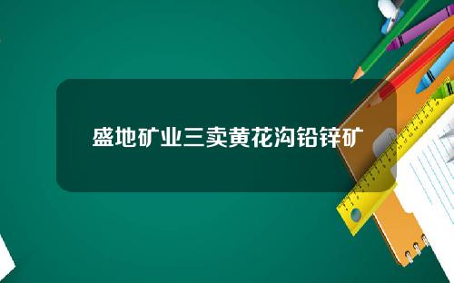 盛地矿业三卖黄花沟铅锌矿