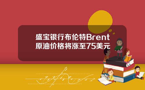 盛宝银行布伦特Brent原油价格将涨至75美元