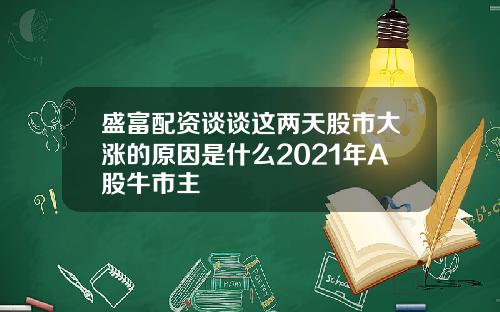 盛富配资谈谈这两天股市大涨的原因是什么2021年A股牛市主