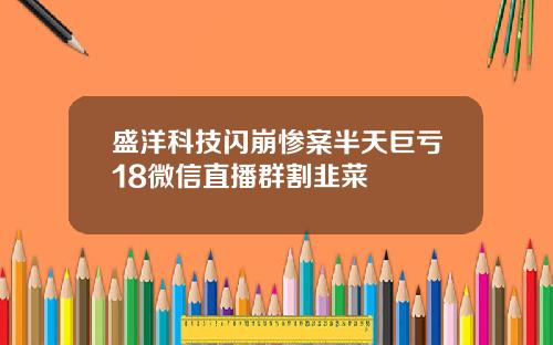 盛洋科技闪崩惨案半天巨亏18微信直播群割韭菜