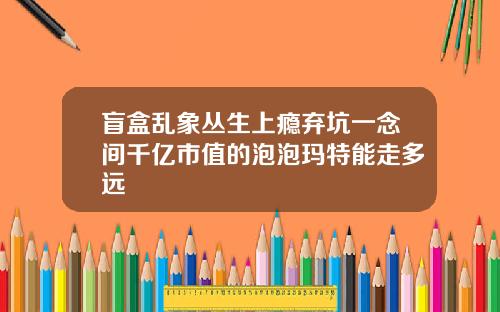 盲盒乱象丛生上瘾弃坑一念间千亿市值的泡泡玛特能走多远