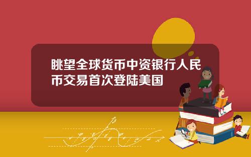 眺望全球货币中资银行人民币交易首次登陆美国