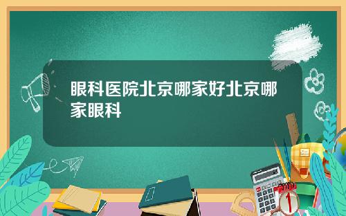 眼科医院北京哪家好北京哪家眼科