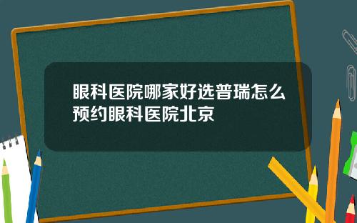 眼科医院哪家好选普瑞怎么预约眼科医院北京