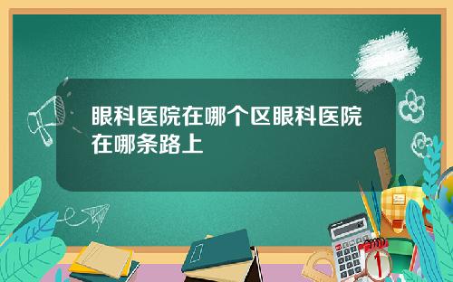 眼科医院在哪个区眼科医院在哪条路上