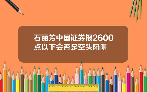 石丽芳中国证券报2600点以下会否是空头陷阱