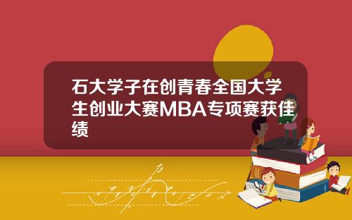 石大学子在创青春全国大学生创业大赛MBA专项赛获佳绩