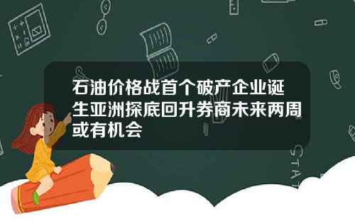 石油价格战首个破产企业诞生亚洲探底回升券商未来两周或有机会