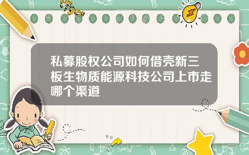 私募股权公司如何借壳新三板生物质能源科技公司上市走哪个渠道