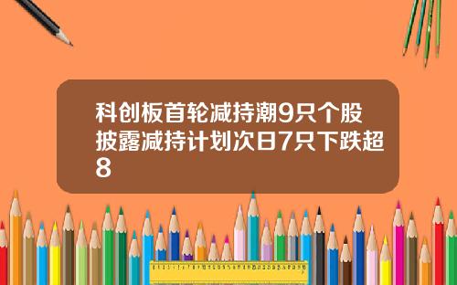 科创板首轮减持潮9只个股披露减持计划次日7只下跌超8