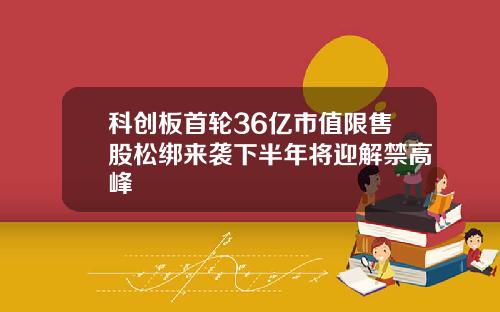 科创板首轮36亿市值限售股松绑来袭下半年将迎解禁高峰