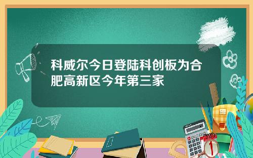 科威尔今日登陆科创板为合肥高新区今年第三家