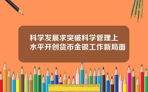 科学发展求突破科学管理上水平开创货币金银工作新局面