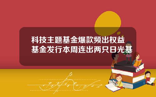 科技主题基金爆款频出权益基金发行本周连出两只日光基