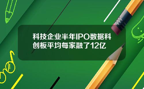 科技企业半年IPO数据科创板平均每家融了12亿