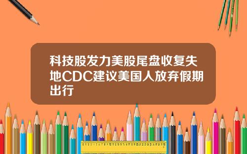科技股发力美股尾盘收复失地CDC建议美国人放弃假期出行