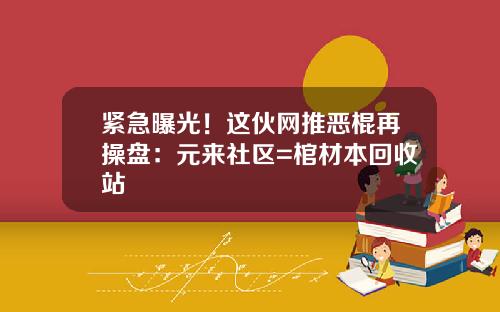 紧急曝光！这伙网推恶棍再操盘：元来社区=棺材本回收站