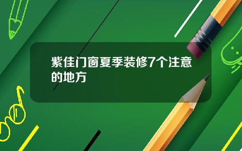 紫佳门窗夏季装修7个注意的地方
