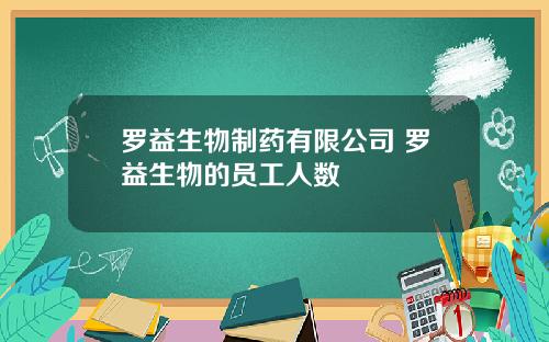 罗益生物制药有限公司 罗益生物的员工人数