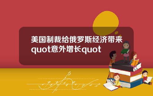 美国制裁给俄罗斯经济带来quot意外增长quot