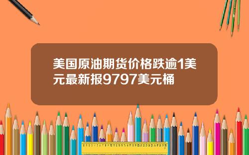美国原油期货价格跌逾1美元最新报9797美元桶