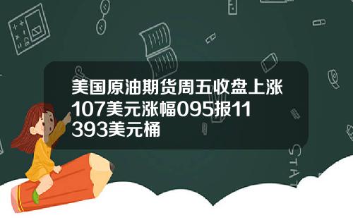 美国原油期货周五收盘上涨107美元涨幅095报11393美元桶