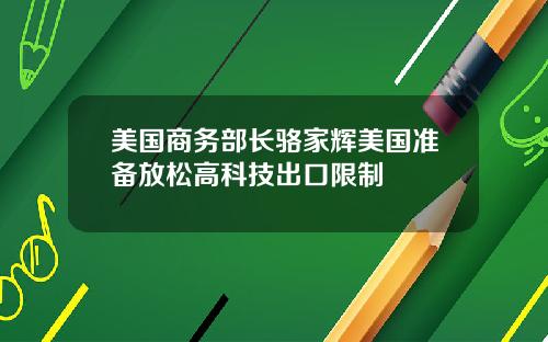 美国商务部长骆家辉美国准备放松高科技出口限制
