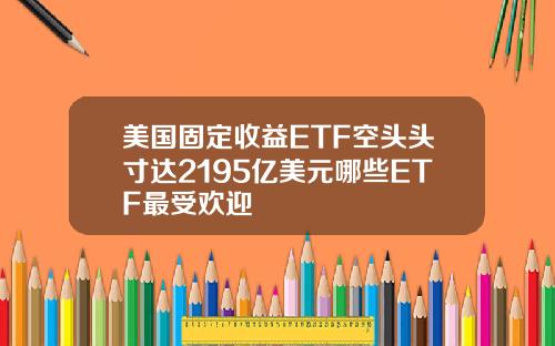 美国固定收益ETF空头头寸达2195亿美元哪些ETF最受欢迎