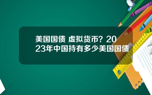 美国国债 虚拟货币?2023年中国持有多少美国国债