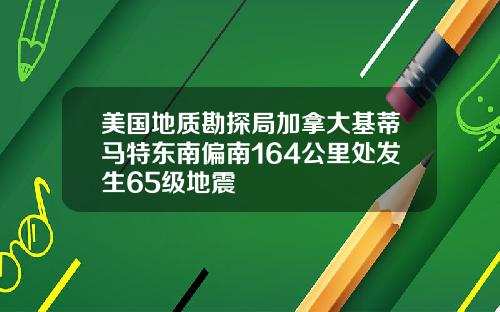 美国地质勘探局加拿大基蒂马特东南偏南164公里处发生65级地震